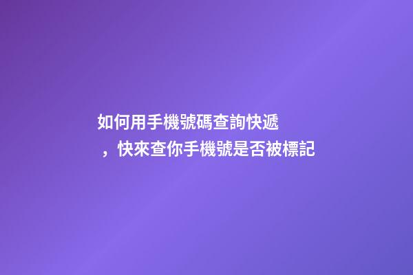 如何用手機號碼查詢快遞，快來查你手機號是否被標記